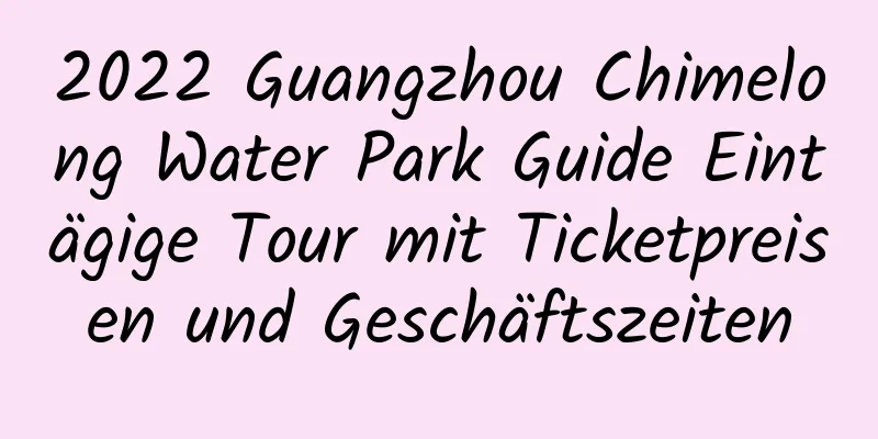 2022 Guangzhou Chimelong Water Park Guide Eintägige Tour mit Ticketpreisen und Geschäftszeiten