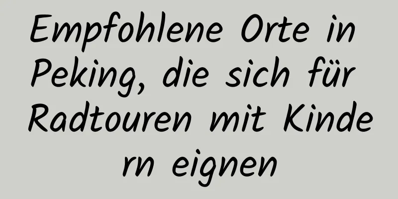 Empfohlene Orte in Peking, die sich für Radtouren mit Kindern eignen