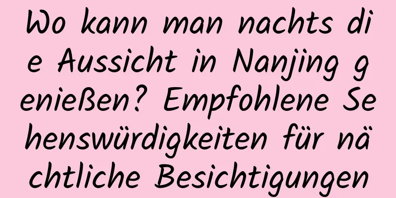 Wo kann man nachts die Aussicht in Nanjing genießen? Empfohlene Sehenswürdigkeiten für nächtliche Besichtigungen