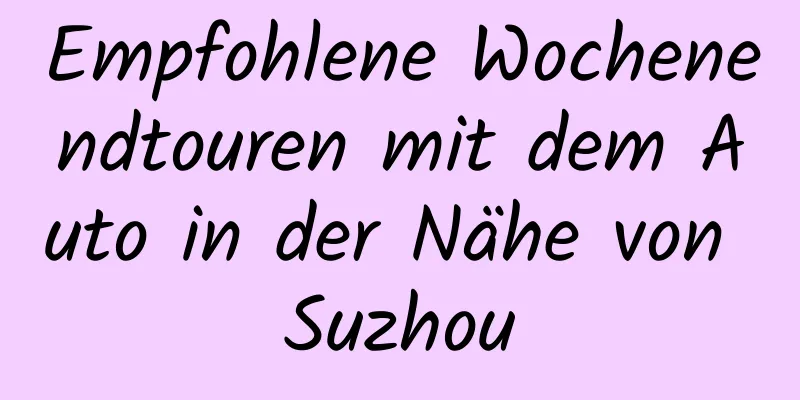 Empfohlene Wochenendtouren mit dem Auto in der Nähe von Suzhou