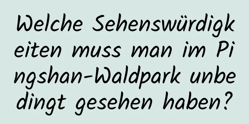 Welche Sehenswürdigkeiten muss man im Pingshan-Waldpark unbedingt gesehen haben?