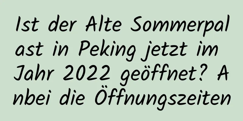 Ist der Alte Sommerpalast in Peking jetzt im Jahr 2022 geöffnet? Anbei die Öffnungszeiten