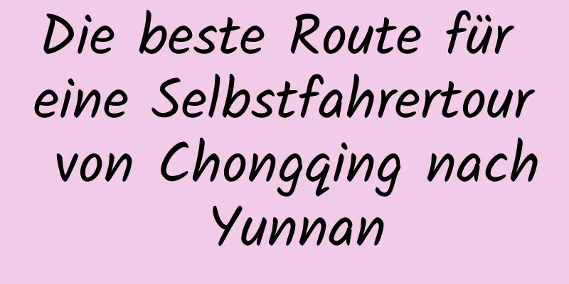 Die beste Route für eine Selbstfahrertour von Chongqing nach Yunnan