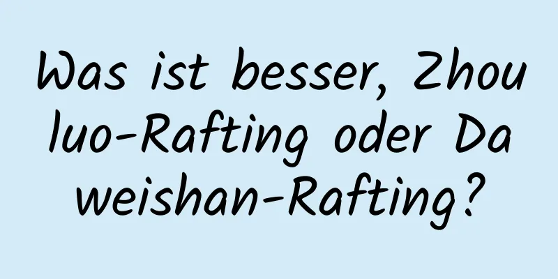 Was ist besser, Zhouluo-Rafting oder Daweishan-Rafting?