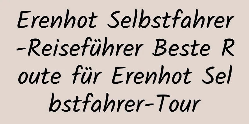 Erenhot Selbstfahrer-Reiseführer Beste Route für Erenhot Selbstfahrer-Tour