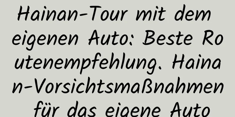 Hainan-Tour mit dem eigenen Auto: Beste Routenempfehlung. Hainan-Vorsichtsmaßnahmen für das eigene Auto