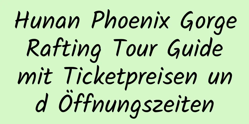 Hunan Phoenix Gorge Rafting Tour Guide mit Ticketpreisen und Öffnungszeiten