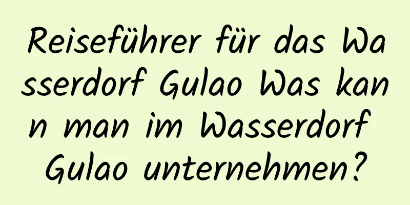 Reiseführer für das Wasserdorf Gulao Was kann man im Wasserdorf Gulao unternehmen?