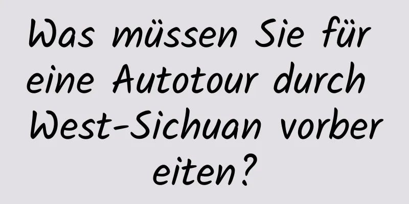 Was müssen Sie für eine Autotour durch West-Sichuan vorbereiten?