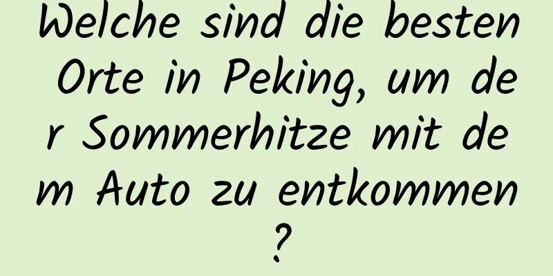 Welche sind die besten Orte in Peking, um der Sommerhitze mit dem Auto zu entkommen?
