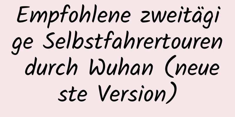 Empfohlene zweitägige Selbstfahrertouren durch Wuhan (neueste Version)