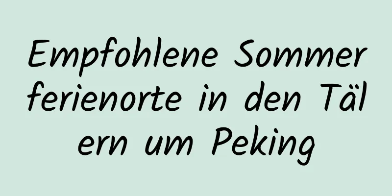 Empfohlene Sommerferienorte in den Tälern um Peking