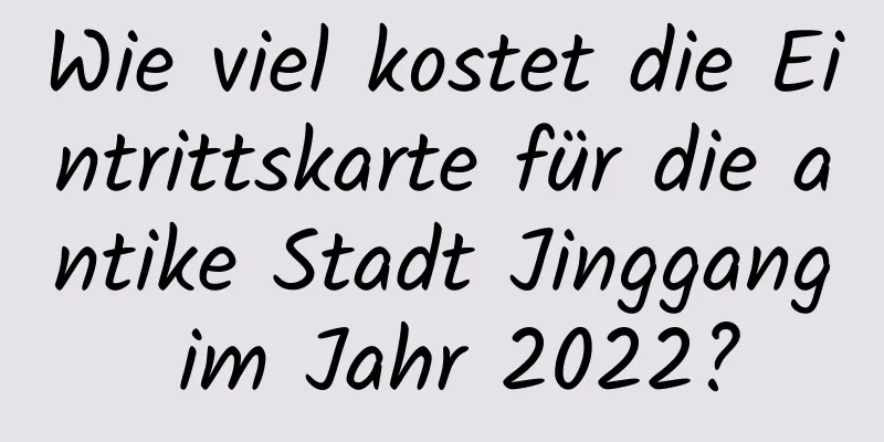 Wie viel kostet die Eintrittskarte für die antike Stadt Jinggang im Jahr 2022?