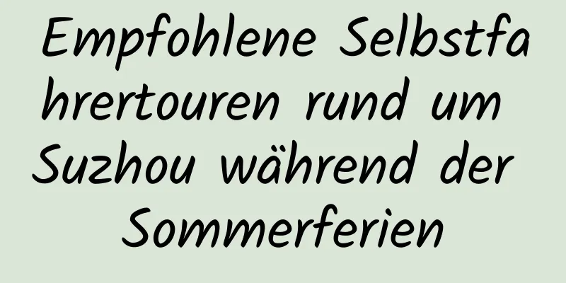 Empfohlene Selbstfahrertouren rund um Suzhou während der Sommerferien