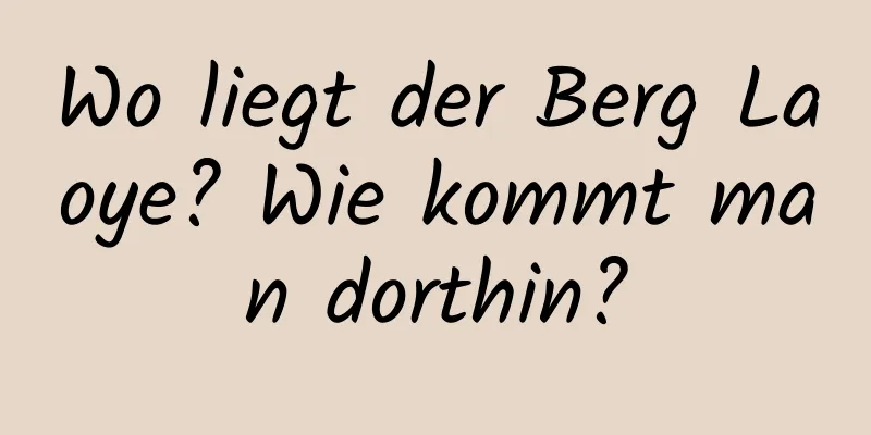 Wo liegt der Berg Laoye? Wie kommt man dorthin?