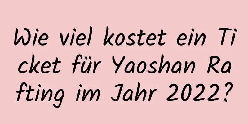 Wie viel kostet ein Ticket für Yaoshan Rafting im Jahr 2022?