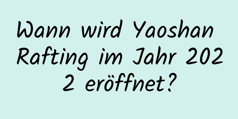 Wann wird Yaoshan Rafting im Jahr 2022 eröffnet?