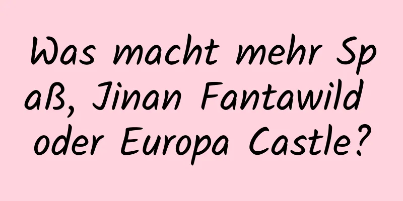 Was macht mehr Spaß, Jinan Fantawild oder Europa Castle?