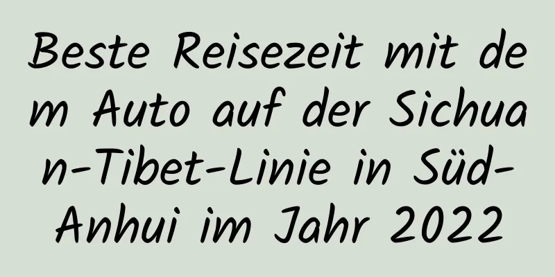 Beste Reisezeit mit dem Auto auf der Sichuan-Tibet-Linie in Süd-Anhui im ​​Jahr 2022