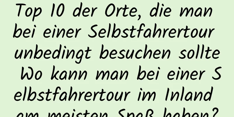 Top 10 der Orte, die man bei einer Selbstfahrertour unbedingt besuchen sollte Wo kann man bei einer Selbstfahrertour im Inland am meisten Spaß haben?