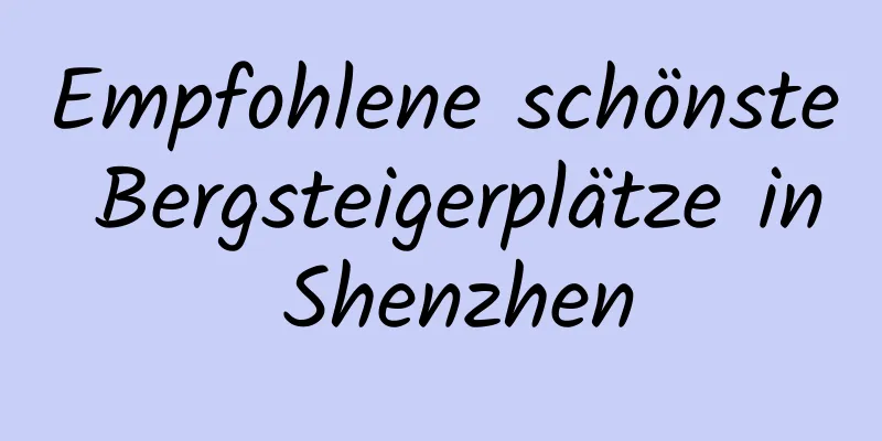 Empfohlene schönste Bergsteigerplätze in Shenzhen