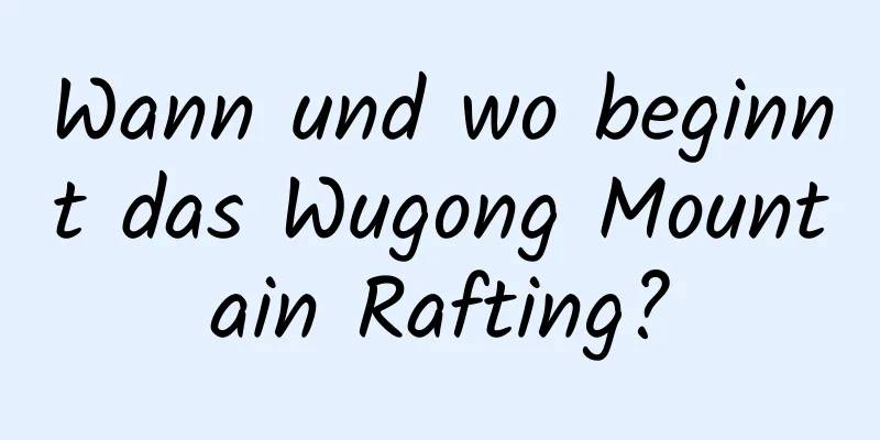 Wann und wo beginnt das Wugong Mountain Rafting?