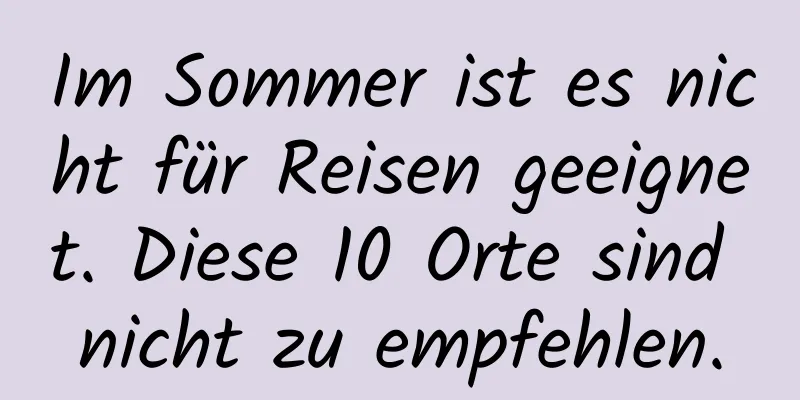 Im Sommer ist es nicht für Reisen geeignet. Diese 10 Orte sind nicht zu empfehlen.