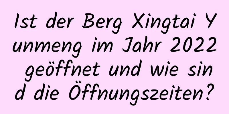 Ist der Berg Xingtai Yunmeng im Jahr 2022 geöffnet und wie sind die Öffnungszeiten?