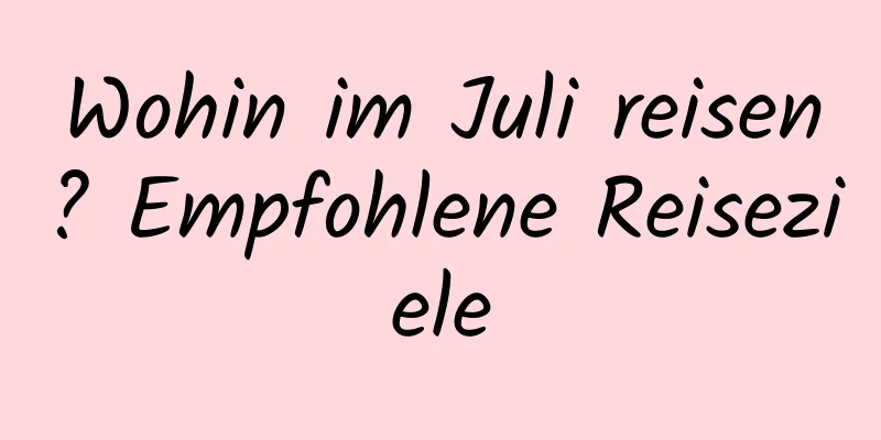 Wohin im Juli reisen? Empfohlene Reiseziele