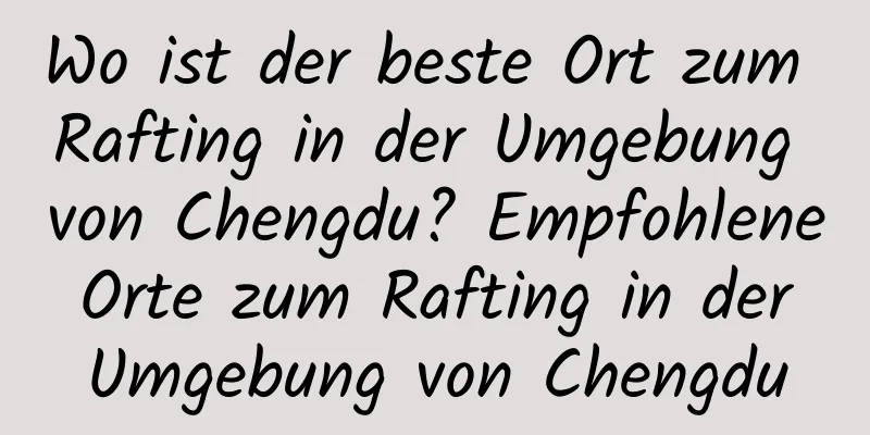 Wo ist der beste Ort zum Rafting in der Umgebung von Chengdu? Empfohlene Orte zum Rafting in der Umgebung von Chengdu