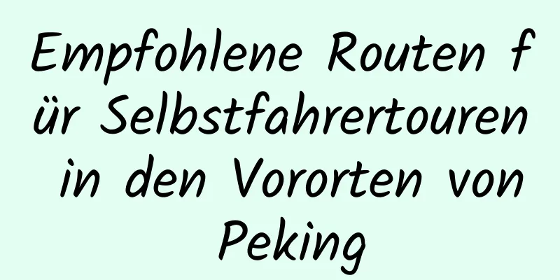 Empfohlene Routen für Selbstfahrertouren in den Vororten von Peking