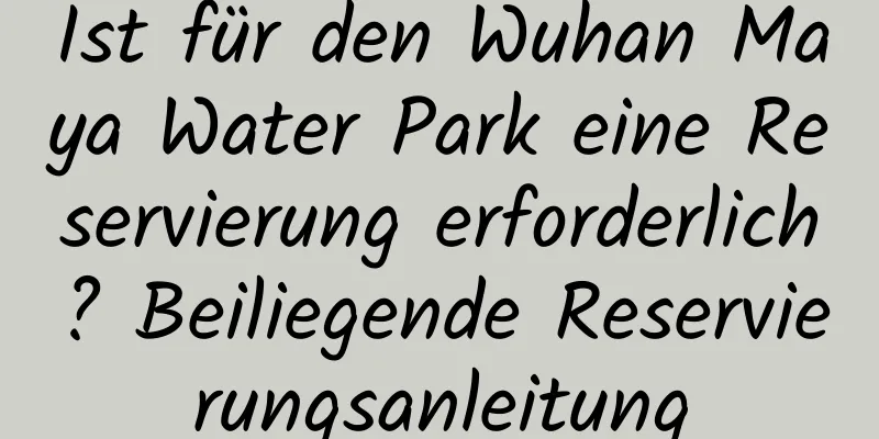 Ist für den Wuhan Maya Water Park eine Reservierung erforderlich? Beiliegende Reservierungsanleitung