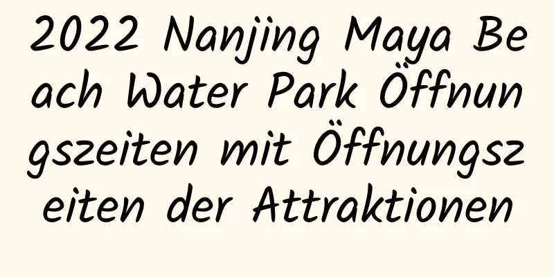 2022 Nanjing Maya Beach Water Park Öffnungszeiten mit Öffnungszeiten der Attraktionen