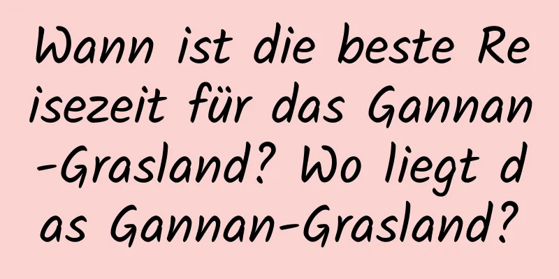 Wann ist die beste Reisezeit für das Gannan-Grasland? Wo liegt das Gannan-Grasland?