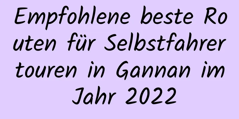 Empfohlene beste Routen für Selbstfahrertouren in Gannan im Jahr 2022