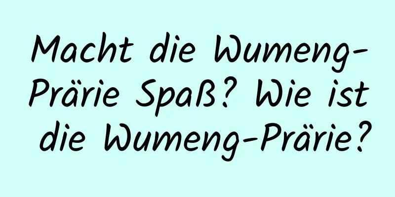 Macht die Wumeng-Prärie Spaß? Wie ist die Wumeng-Prärie?