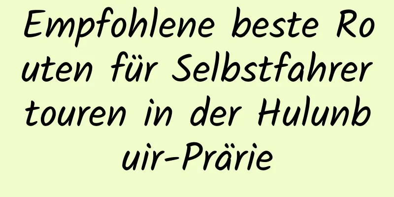 Empfohlene beste Routen für Selbstfahrertouren in der Hulunbuir-Prärie