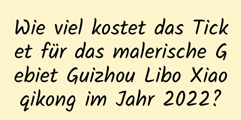 Wie viel kostet das Ticket für das malerische Gebiet Guizhou Libo Xiaoqikong im Jahr 2022?