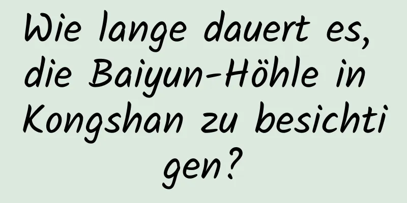 Wie lange dauert es, die Baiyun-Höhle in Kongshan zu besichtigen?