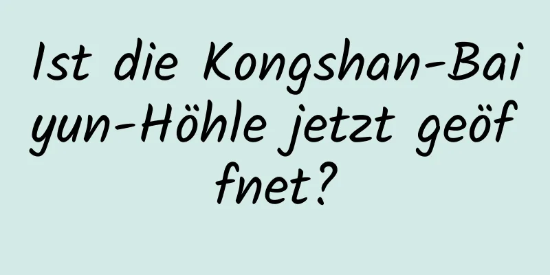 Ist die Kongshan-Baiyun-Höhle jetzt geöffnet?