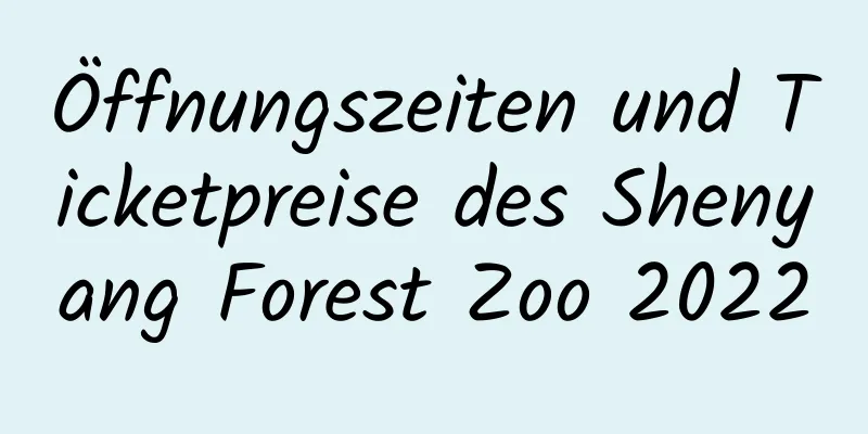 Öffnungszeiten und Ticketpreise des Shenyang Forest Zoo 2022