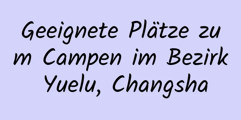 Geeignete Plätze zum Campen im Bezirk Yuelu, Changsha