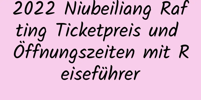 2022 Niubeiliang Rafting Ticketpreis und Öffnungszeiten mit Reiseführer