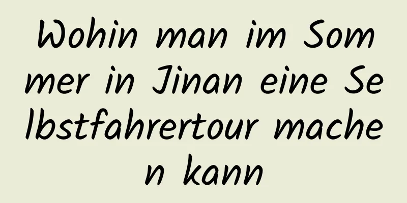 Wohin man im Sommer in Jinan eine Selbstfahrertour machen kann