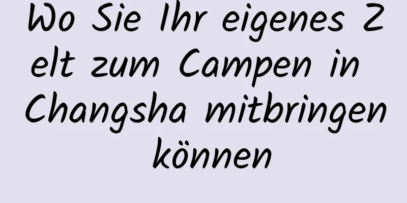 Wo Sie Ihr eigenes Zelt zum Campen in Changsha mitbringen können