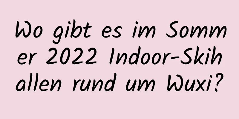 Wo gibt es im Sommer 2022 Indoor-Skihallen rund um Wuxi?