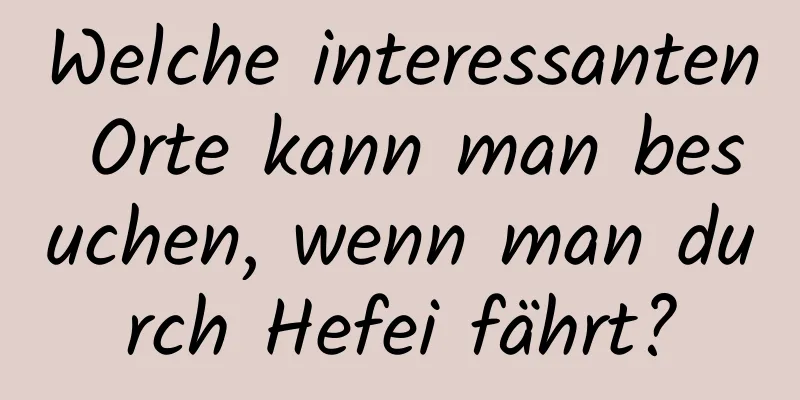 Welche interessanten Orte kann man besuchen, wenn man durch Hefei fährt?