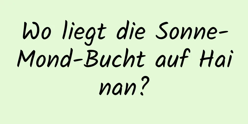 Wo liegt die Sonne-Mond-Bucht auf Hainan?
