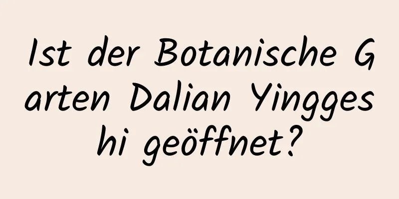 Ist der Botanische Garten Dalian Yinggeshi geöffnet?