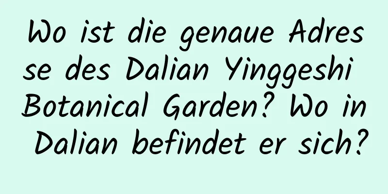 Wo ist die genaue Adresse des Dalian Yinggeshi Botanical Garden? Wo in Dalian befindet er sich?